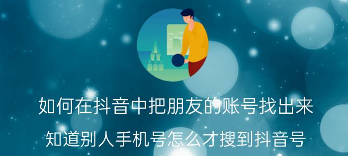 如何在抖音中把朋友的账号找出来 知道别人手机号怎么才搜到抖音号？